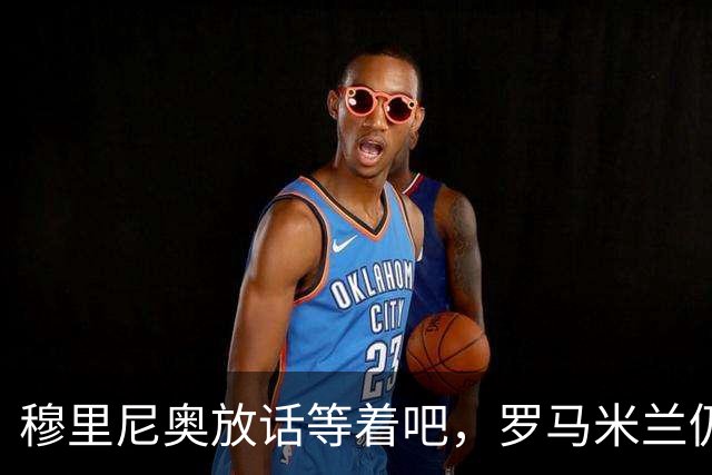 穆里尼奥放话"等着吧"，罗马米兰仍盯着恩德里克